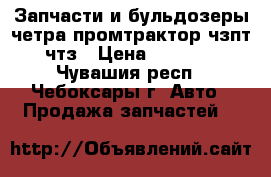 Запчасти и бульдозеры четра промтрактор чзпт чтз › Цена ­ 1 000 - Чувашия респ., Чебоксары г. Авто » Продажа запчастей   